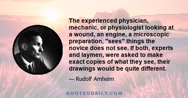 The experienced physician, mechanic, or physiologist looking at a wound, an engine, a microscopic preparation, sees things the novice does not see. If both, experts and laymen, were asked to make exact copies of what