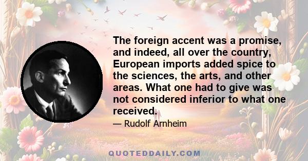 The foreign accent was a promise, and indeed, all over the country, European imports added spice to the sciences, the arts, and other areas. What one had to give was not considered inferior to what one received.