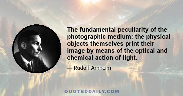 The fundamental peculiarity of the photographic medium; the physical objects themselves print their image by means of the optical and chemical action of light.