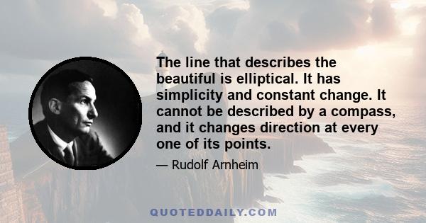 The line that describes the beautiful is elliptical. It has simplicity and constant change. It cannot be described by a compass, and it changes direction at every one of its points.