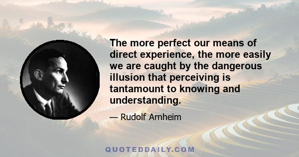 The more perfect our means of direct experience, the more easily we are caught by the dangerous illusion that perceiving is tantamount to knowing and understanding.