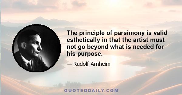 The principle of parsimony is valid esthetically in that the artist must not go beyond what is needed for his purpose.