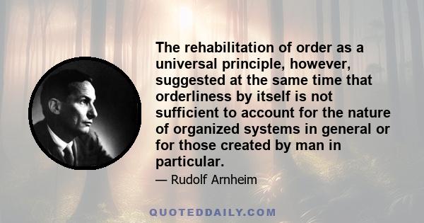 The rehabilitation of order as a universal principle, however, suggested at the same time that orderliness by itself is not sufficient to account for the nature of organized systems in general or for those created by