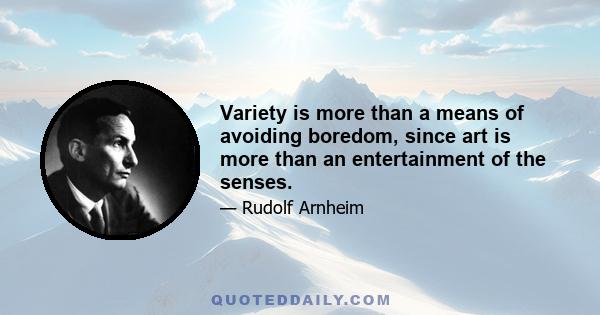 Variety is more than a means of avoiding boredom, since art is more than an entertainment of the senses.