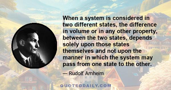 When a system is considered in two different states, the difference in volume or in any other property, between the two states, depends solely upon those states themselves and not upon the manner in which the system may 