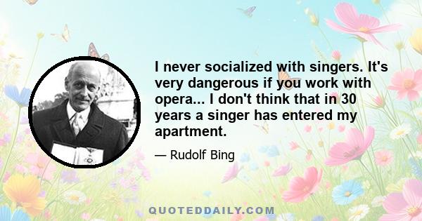 I never socialized with singers. It's very dangerous if you work with opera... I don't think that in 30 years a singer has entered my apartment.