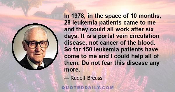 In 1978, in the space of 10 months, 28 leukemia patients came to me and they could all work after six days. It is a portal vein circulation disease, not cancer of the blood. So far 150 leukemia patients have come to me