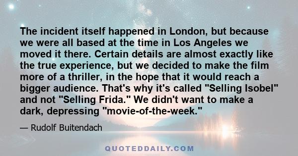 The incident itself happened in London, but because we were all based at the time in Los Angeles we moved it there. Certain details are almost exactly like the true experience, but we decided to make the film more of a