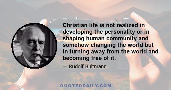 Christian life is not realized in developing the personality or in shaping human community and somehow changing the world but in turning away from the world and becoming free of it.