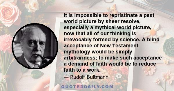 It is impossible to repristinate a past world picture by sheer resolve, especially a mythical world picture, now that all of our thinking is irrevocably formed by science. A blind acceptance of New Testament mythology