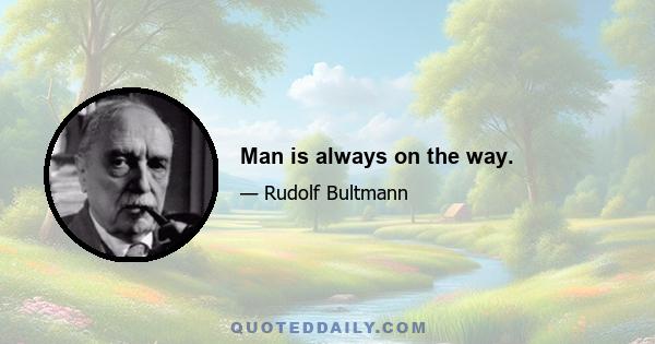 Man is always on the way.