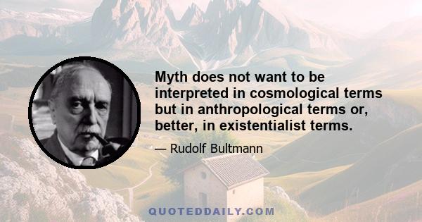 Myth does not want to be interpreted in cosmological terms but in anthropological terms or, better, in existentialist terms.