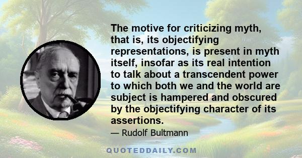 The motive for criticizing myth, that is, its objectifying representations, is present in myth itself, insofar as its real intention to talk about a transcendent power to which both we and the world are subject is