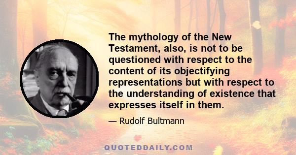 The mythology of the New Testament, also, is not to be questioned with respect to the content of its objectifying representations but with respect to the understanding of existence that expresses itself in them.