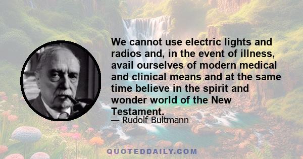 We cannot use electric lights and radios and, in the event of illness, avail ourselves of modern medical and clinical means and at the same time believe in the spirit and wonder world of the New Testament.