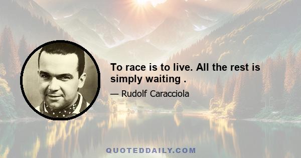 To race is to live. All the rest is simply waiting .