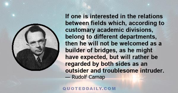 If one is interested in the relations between fields which, according to customary academic divisions, belong to different departments, then he will not be welcomed as a builder of bridges, as he might have expected,