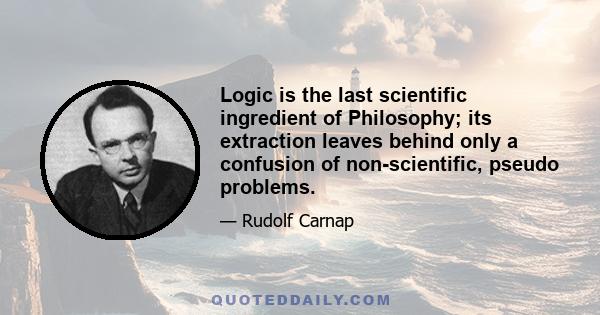 Logic is the last scientific ingredient of Philosophy; its extraction leaves behind only a confusion of non-scientific, pseudo problems.