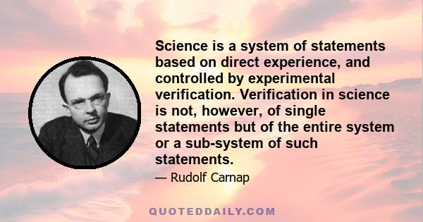 Science is a system of statements based on direct experience, and controlled by experimental verification. Verification in science is not, however, of single statements but of the entire system or a sub-system of such