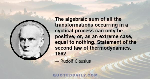 The algebraic sum of all the transformations occurring in a cyclical process can only be positive, or, as an extreme case, equal to nothing. Statement of the second law of thermodynamics, 1862