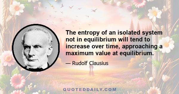 The entropy of an isolated system not in equilibrium will tend to increase over time, approaching a maximum value at equilibrium.