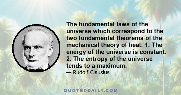 The fundamental laws of the universe which correspond to the two fundamental theorems of the mechanical theory of heat. 1. The energy of the universe is constant. 2. The entropy of the universe tends to a maximum.