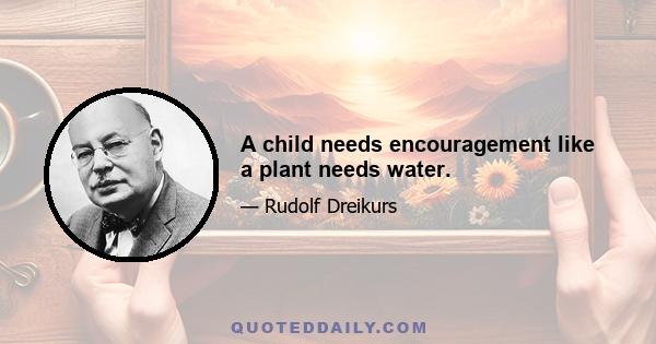 A child needs encouragement like a plant needs water.