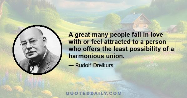 A great many people fall in love with or feel attracted to a person who offers the least possibility of a harmonious union.