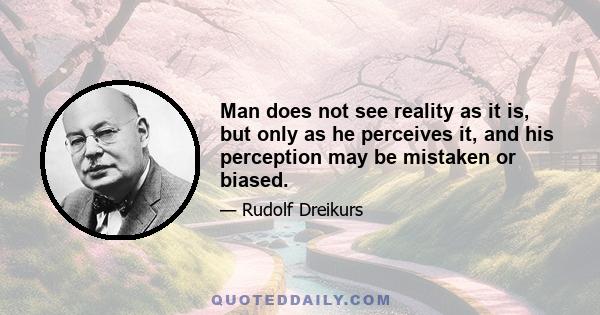 Man does not see reality as it is, but only as he perceives it, and his perception may be mistaken or biased.