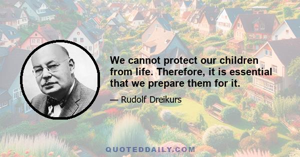 We cannot protect our children from life. Therefore, it is essential that we prepare them for it.