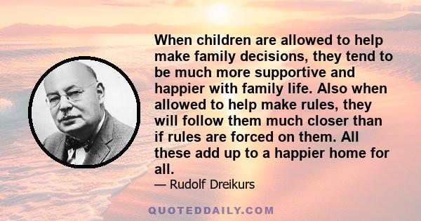 When children are allowed to help make family decisions, they tend to be much more supportive and happier with family life. Also when allowed to help make rules, they will follow them much closer than if rules are