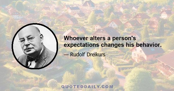 Whoever alters a person's expectations changes his behavior.