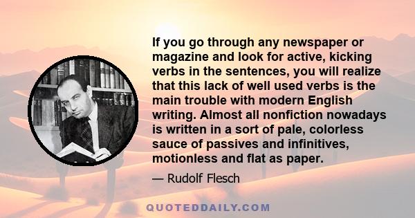 If you go through any newspaper or magazine and look for active, kicking verbs in the sentences, you will realize that this lack of well used verbs is the main trouble with modern English writing. Almost all nonfiction