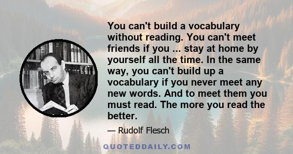 You can't build a vocabulary without reading. You can't meet friends if you ... stay at home by yourself all the time. In the same way, you can't build up a vocabulary if you never meet any new words. And to meet them