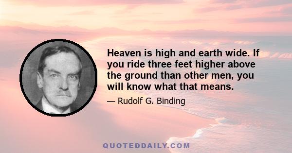 Heaven is high and earth wide. If you ride three feet higher above the ground than other men, you will know what that means.