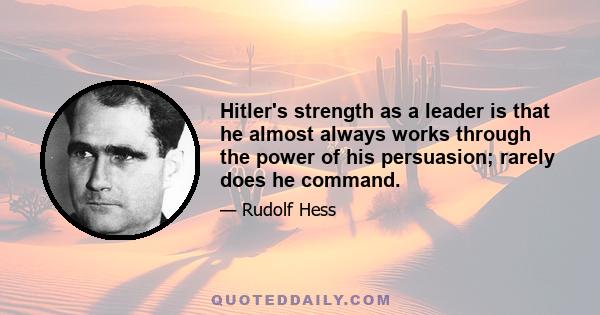 Hitler's strength as a leader is that he almost always works through the power of his persuasion; rarely does he command.