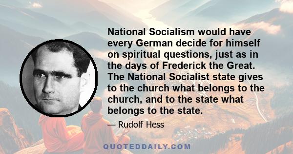 National Socialism would have every German decide for himself on spiritual questions, just as in the days of Frederick the Great. The National Socialist state gives to the church what belongs to the church, and to the