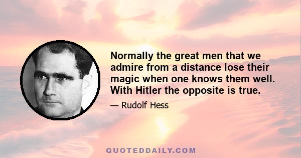 Normally the great men that we admire from a distance lose their magic when one knows them well. With Hitler the opposite is true.