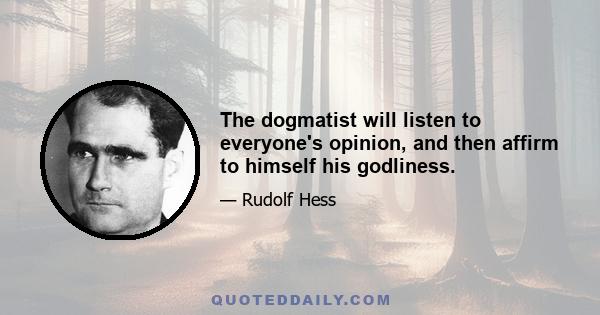 The dogmatist will listen to everyone's opinion, and then affirm to himself his godliness.