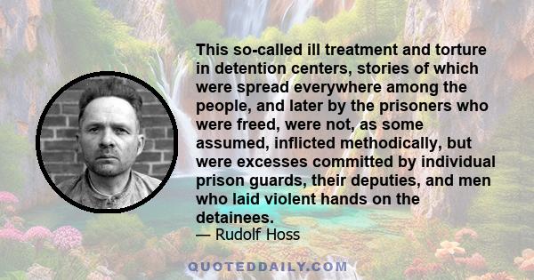 This so-called ill treatment and torture in detention centers, stories of which were spread everywhere among the people, and later by the prisoners who were freed, were not, as some assumed, inflicted methodically, but