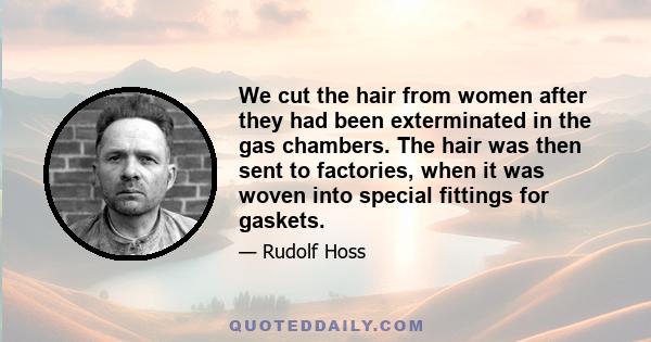 We cut the hair from women after they had been exterminated in the gas chambers. The hair was then sent to factories, when it was woven into special fittings for gaskets.