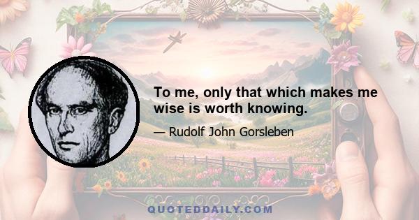 To me, only that which makes me wise is worth knowing.