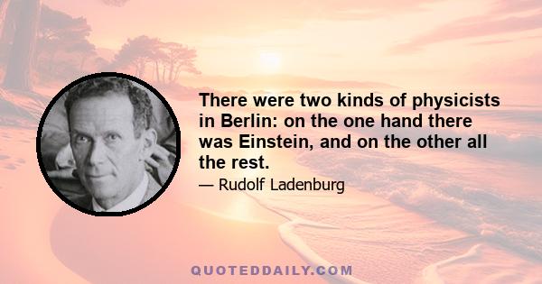 There were two kinds of physicists in Berlin: on the one hand there was Einstein, and on the other all the rest.