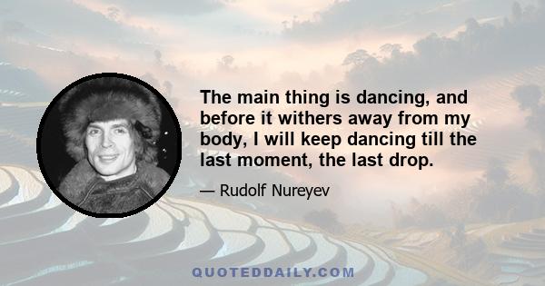 The main thing is dancing, and before it withers away from my body, I will keep dancing till the last moment, the last drop.