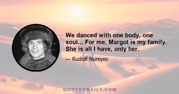 We danced with one body, one soul... For me, Margot is my family. She is all I have, only her.