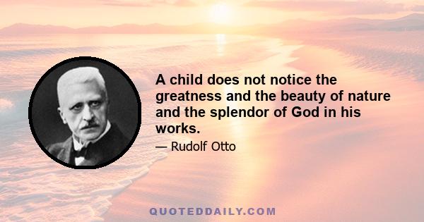 A child does not notice the greatness and the beauty of nature and the splendor of God in his works.