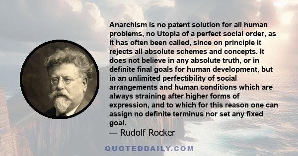 Anarchism is no patent solution for all human problems, no Utopia of a perfect social order, as it has often been called, since on principle it rejects all absolute schemes and concepts. It does not believe in any