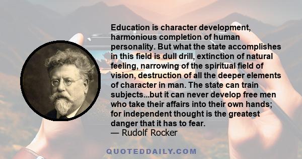 Education is character development, harmonious completion of human personality. But what the state accomplishes in this field is dull drill, extinction of natural feeling, narrowing of the spiritual field of vision,