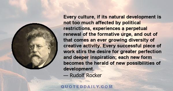 Every culture, if its natural development is not too much affected by political restrictions, experiences a perpetual renewal of the formative urge, and out of that comes an ever growing diversity of creative activity.