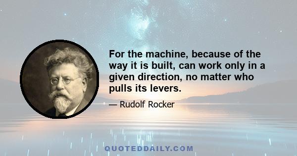 For the machine, because of the way it is built, can work only in a given direction, no matter who pulls its levers.